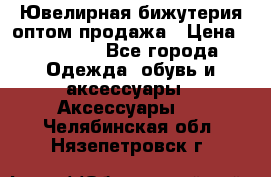 Ювелирная бижутерия оптом продажа › Цена ­ 10 000 - Все города Одежда, обувь и аксессуары » Аксессуары   . Челябинская обл.,Нязепетровск г.